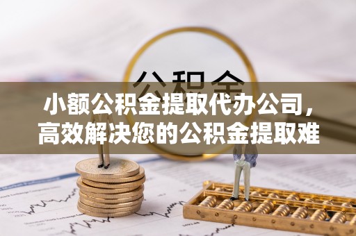 嘉祥小额公积金提取代办公司，高效解决您的公积金提取难题