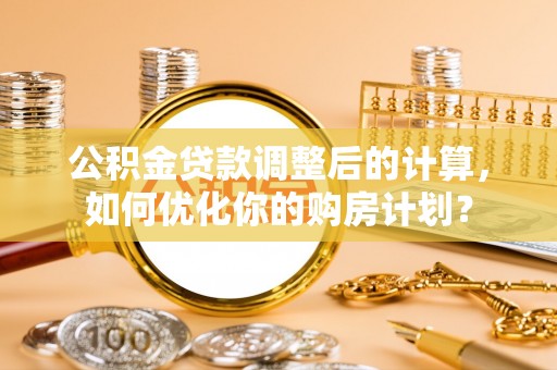 嘉祥公积金贷款调整后的计算，如何优化你的购房计划？