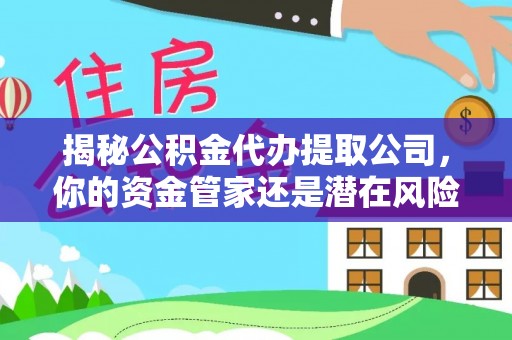 嘉祥揭秘公积金代办提取公司，你的资金管家还是潜在风险？
