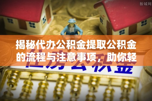 嘉祥揭秘代办公积金提取公积金的流程与注意事项，助你轻松拿回属于你的钱