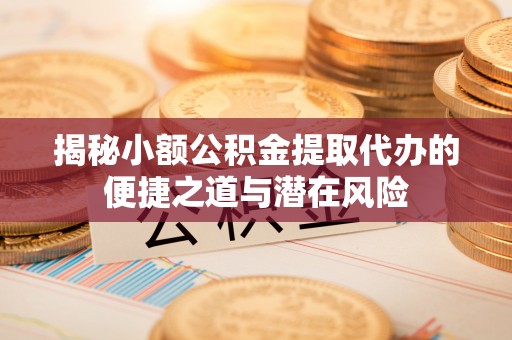 嘉祥揭秘小额公积金提取代办的便捷之道与潜在风险