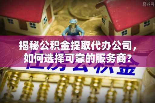 嘉祥揭秘公积金提取代办公司，如何选择可靠的服务商？