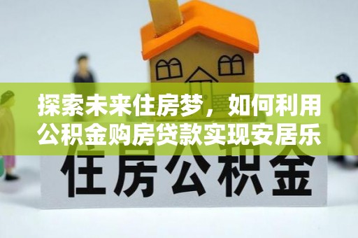 嘉祥探索未来住房梦，如何利用公积金购房贷款实现安居乐业