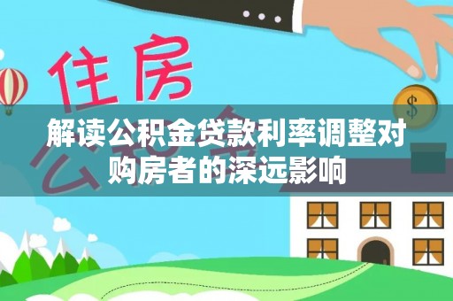 嘉祥解读公积金贷款利率调整对购房者的深远影响