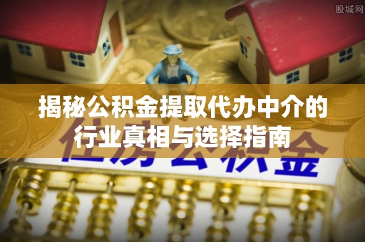 嘉祥揭秘公积金提取代办中介的行业真相与选择指南