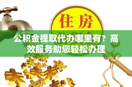 嘉祥公积金提取代办哪里有？高效服务助您轻松办理