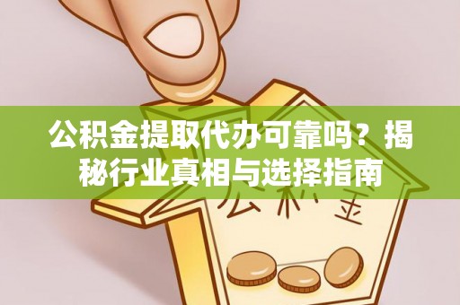 嘉祥公积金提取代办可靠吗？揭秘行业真相与选择指南