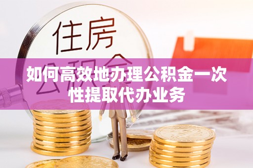 嘉祥如何高效地办理公积金一次性提取代办业务