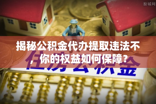 嘉祥揭秘公积金代办提取违法不，你的权益如何保障？